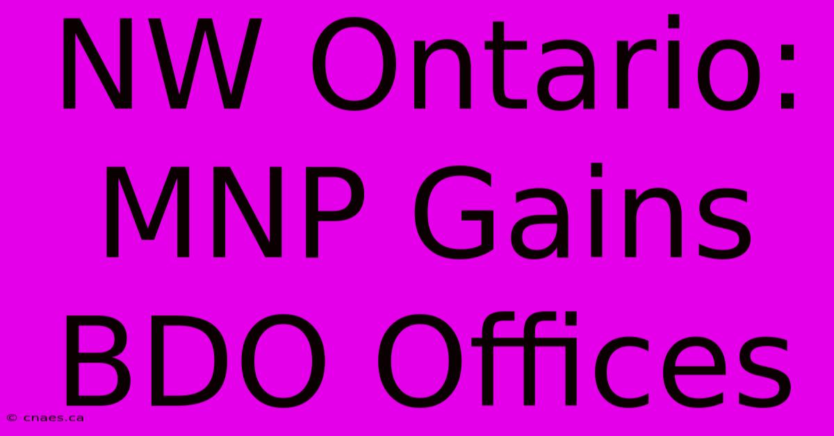 NW Ontario: MNP Gains BDO Offices