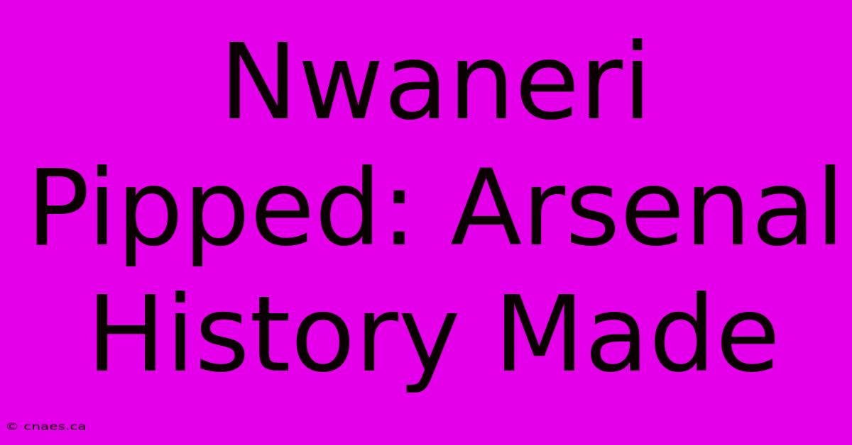 Nwaneri Pipped: Arsenal History Made