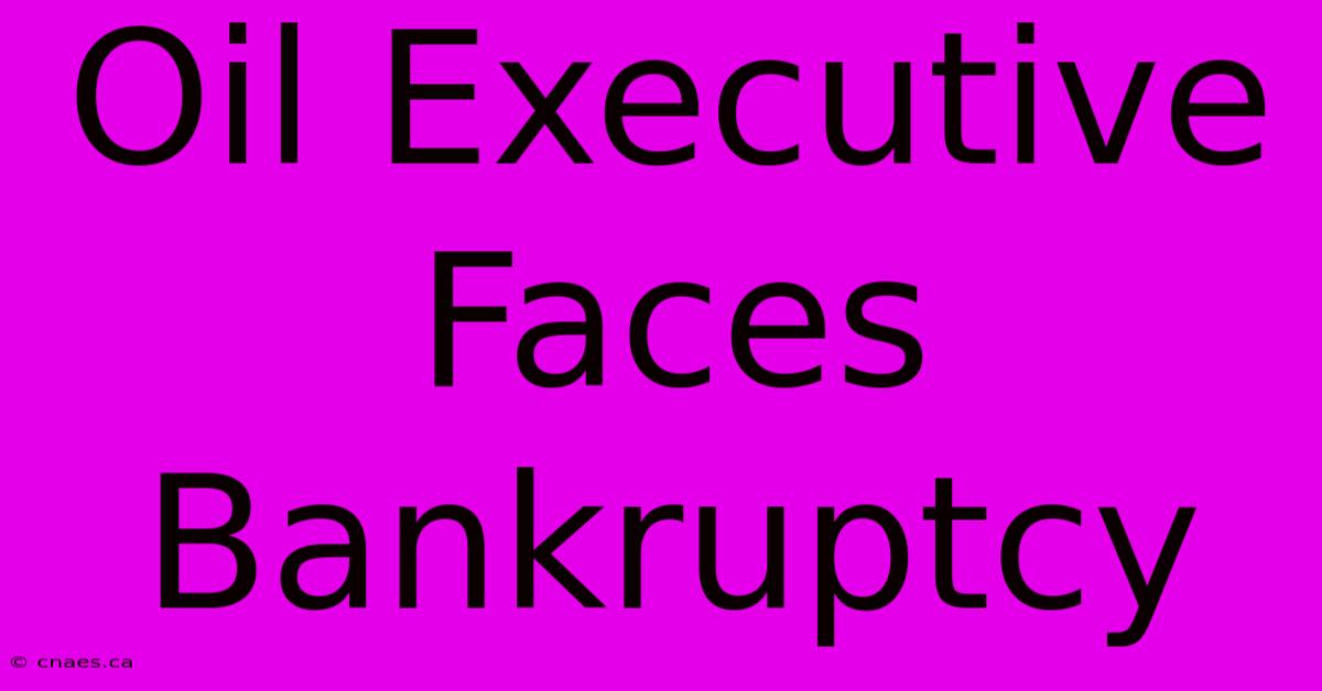 Oil Executive Faces Bankruptcy