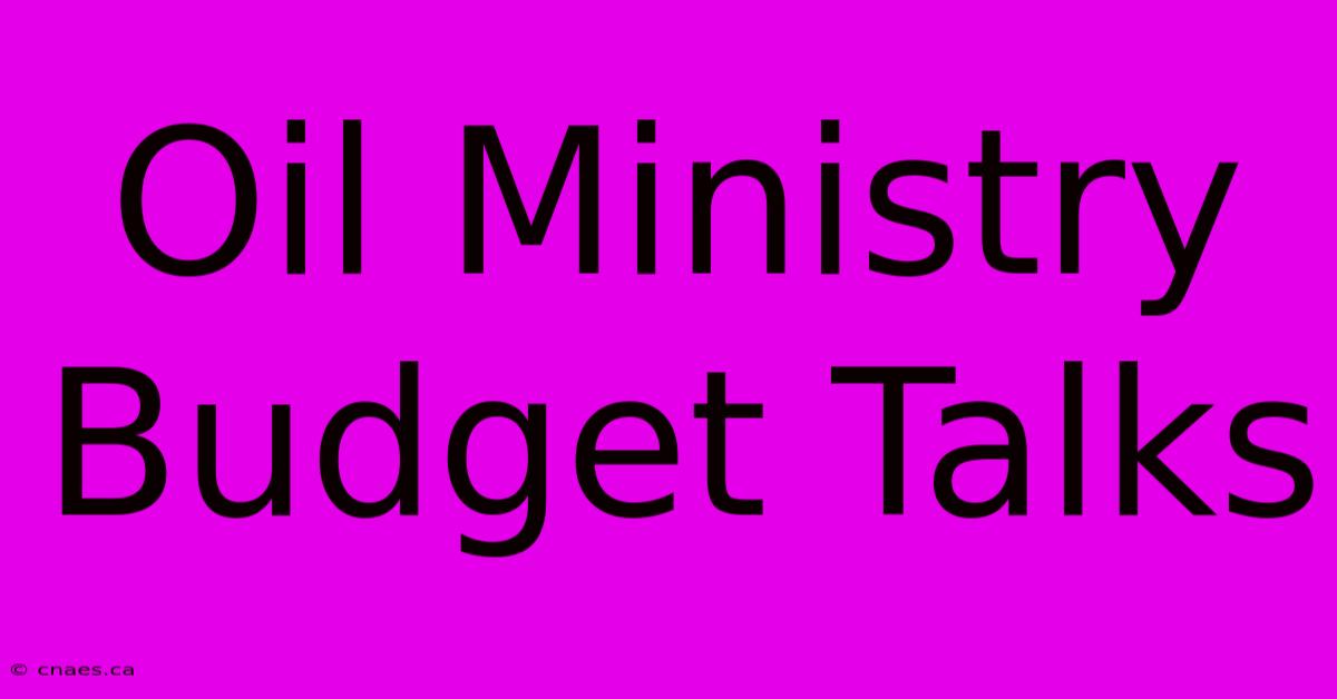 Oil Ministry Budget Talks