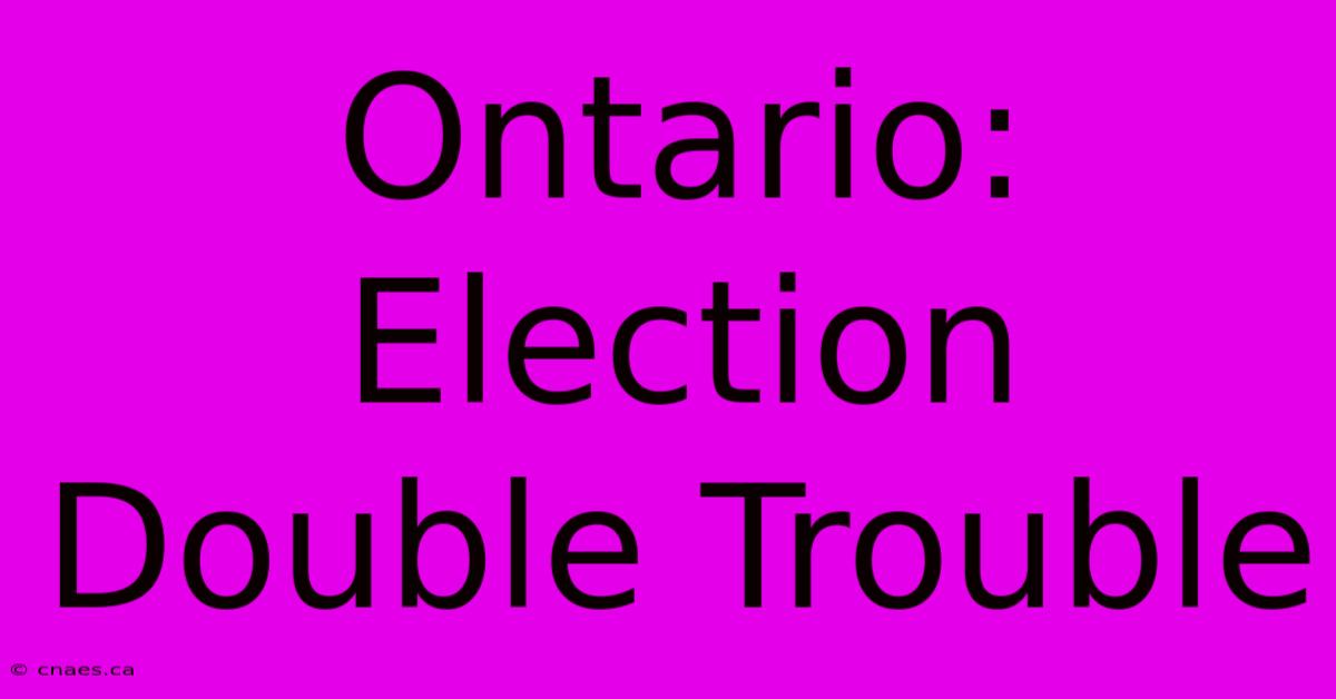 Ontario: Election Double Trouble