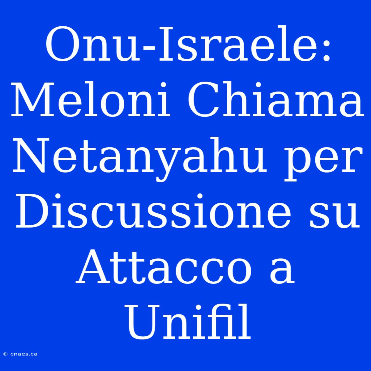 Onu-Israele: Meloni Chiama Netanyahu Per Discussione Su Attacco A Unifil