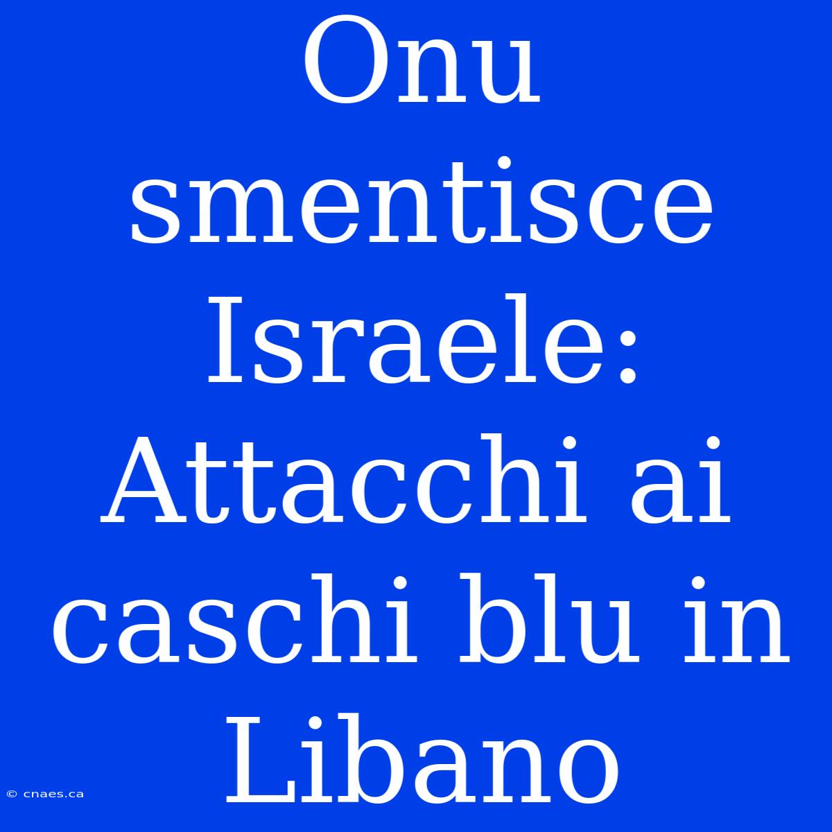 Onu Smentisce Israele: Attacchi Ai Caschi Blu In Libano