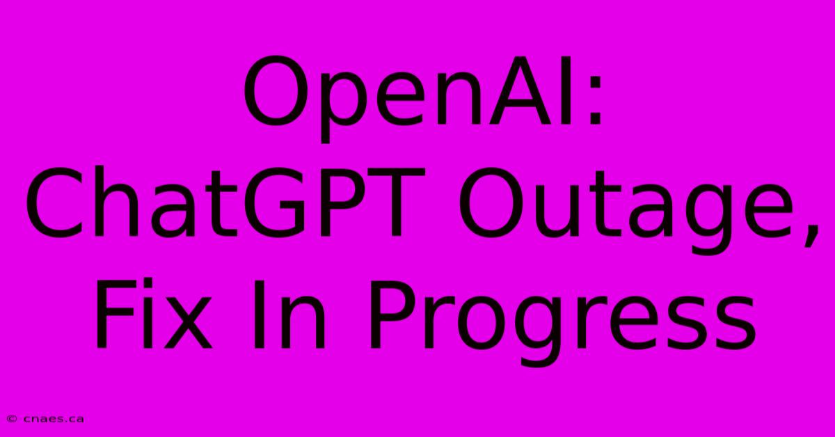 OpenAI: ChatGPT Outage, Fix In Progress