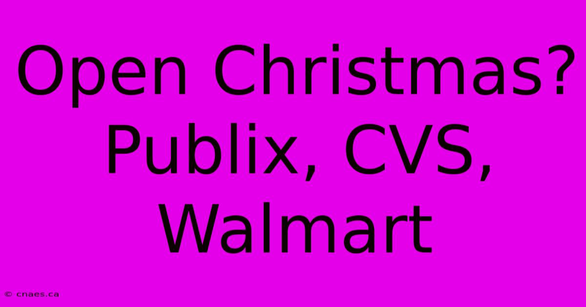 Open Christmas? Publix, CVS, Walmart