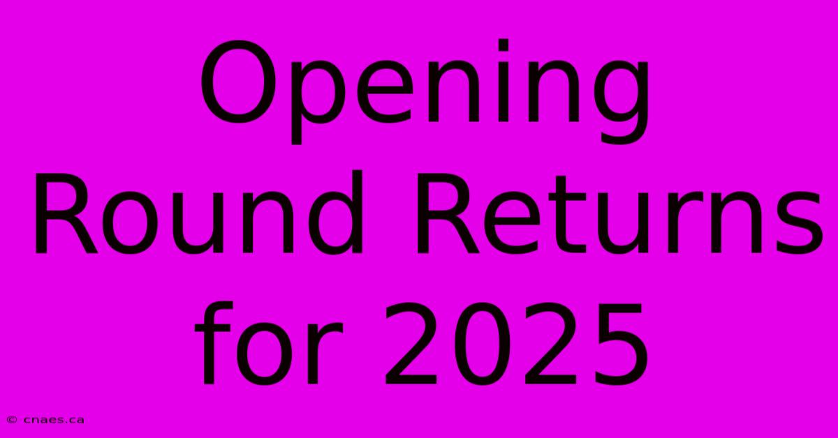 Opening Round Returns For 2025