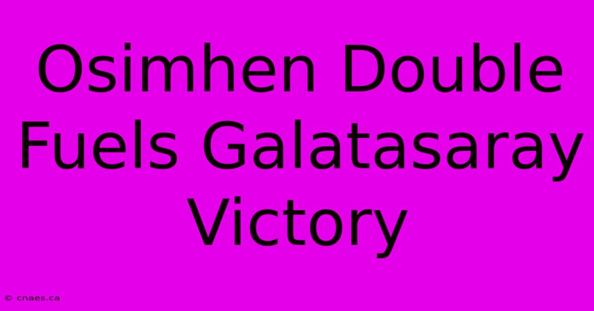 Osimhen Double Fuels Galatasaray Victory