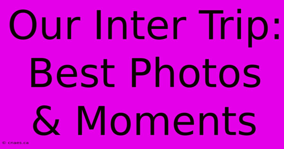 Our Inter Trip: Best Photos & Moments