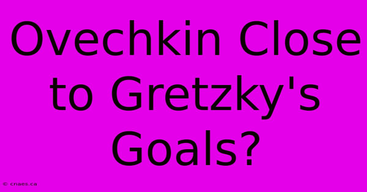 Ovechkin Close To Gretzky's Goals?