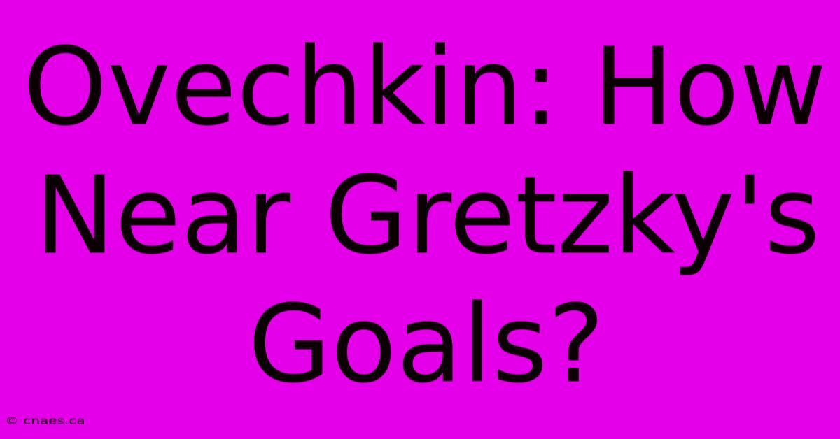 Ovechkin: How Near Gretzky's Goals?