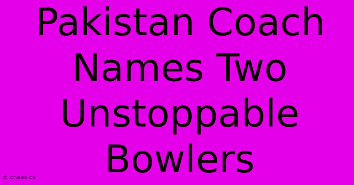 Pakistan Coach Names Two Unstoppable Bowlers