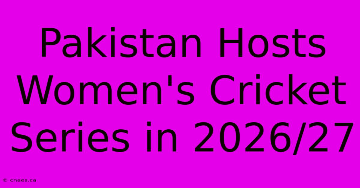 Pakistan Hosts Women's Cricket Series In 2026/27