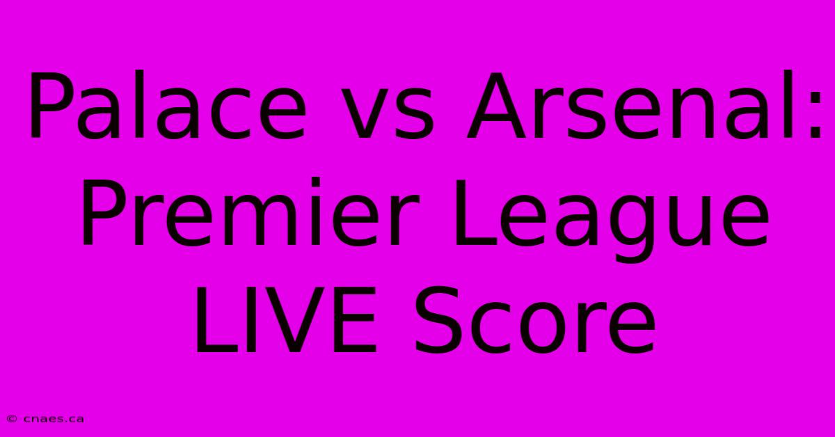 Palace Vs Arsenal: Premier League LIVE Score