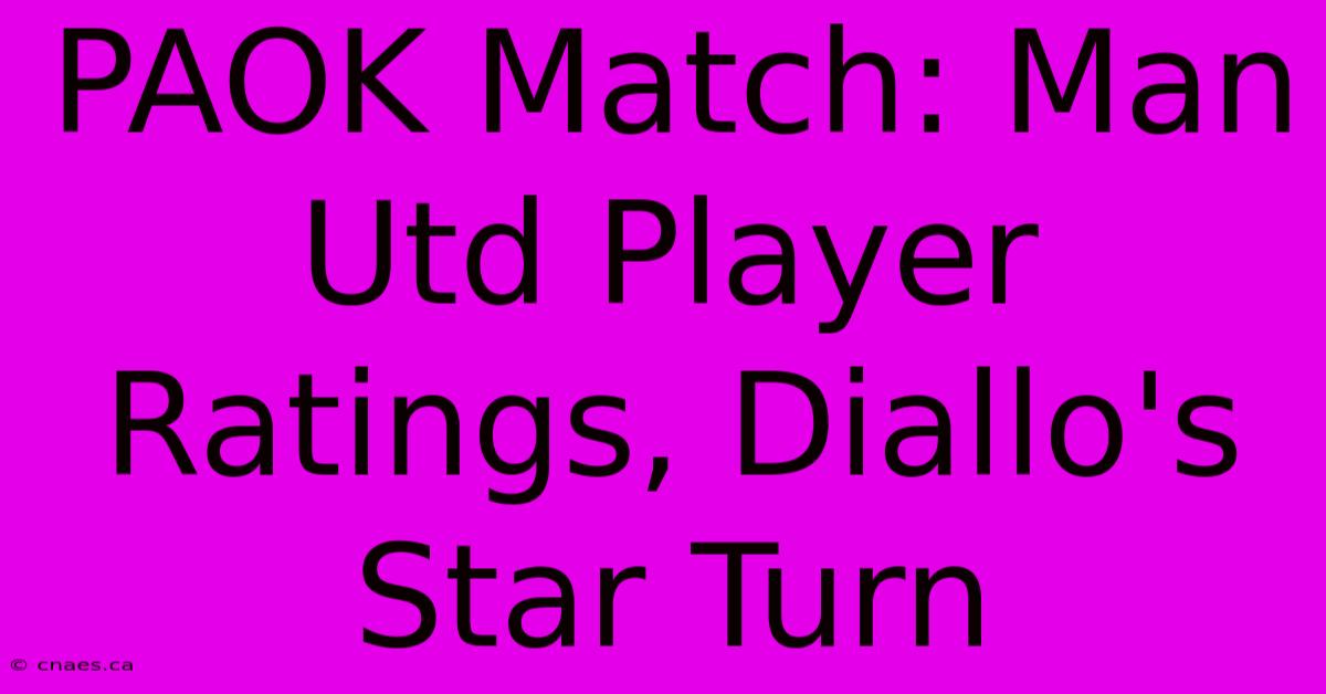 PAOK Match: Man Utd Player Ratings, Diallo's Star Turn