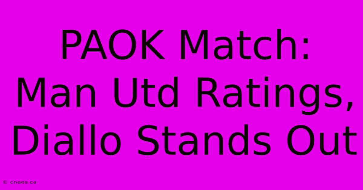 PAOK Match: Man Utd Ratings, Diallo Stands Out