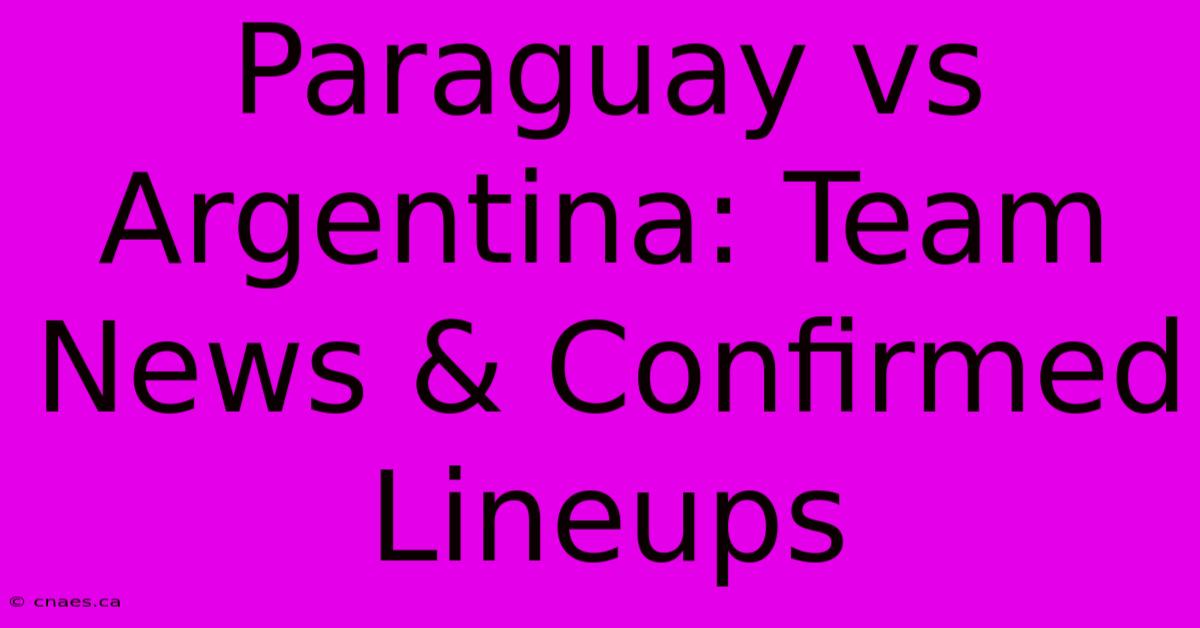 Paraguay Vs Argentina: Team News & Confirmed Lineups 