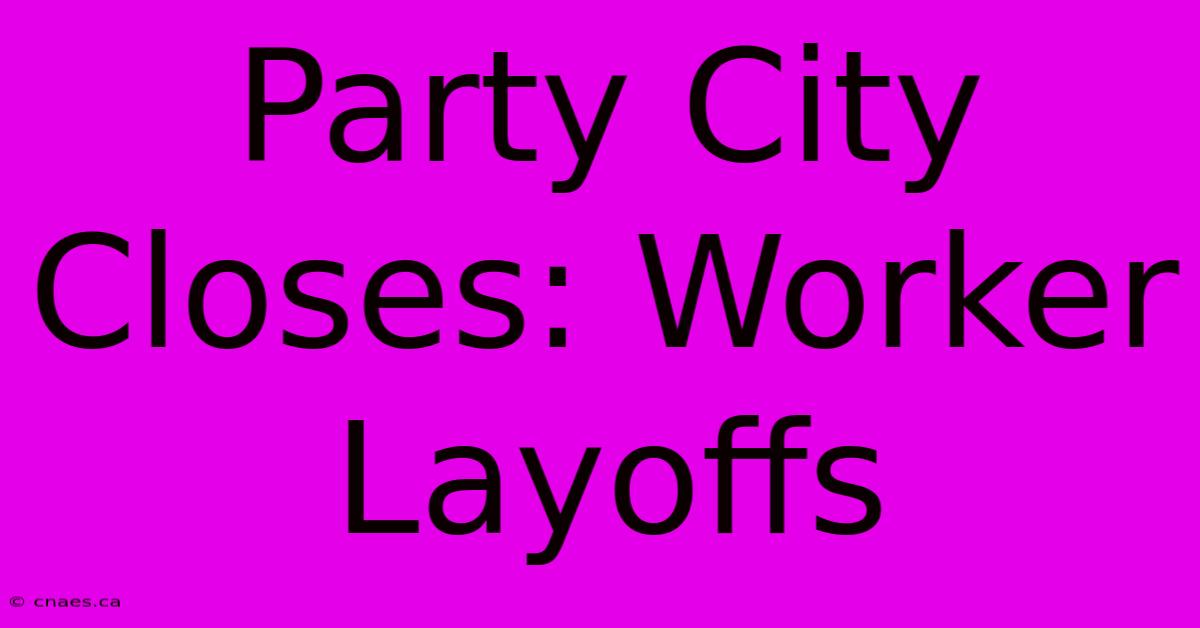 Party City Closes: Worker Layoffs