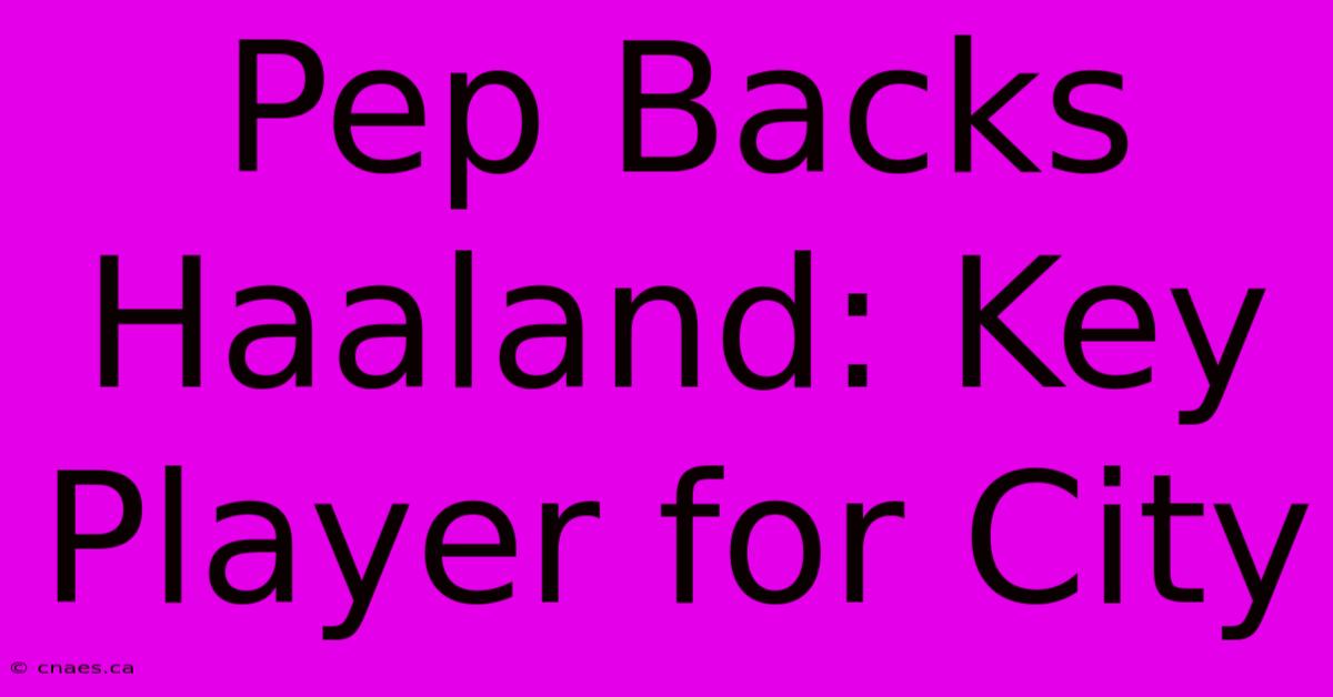 Pep Backs Haaland: Key Player For City