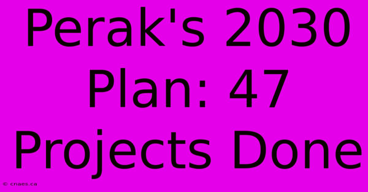 Perak's 2030 Plan: 47 Projects Done