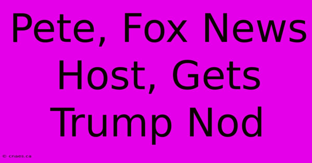 Pete, Fox News Host, Gets Trump Nod