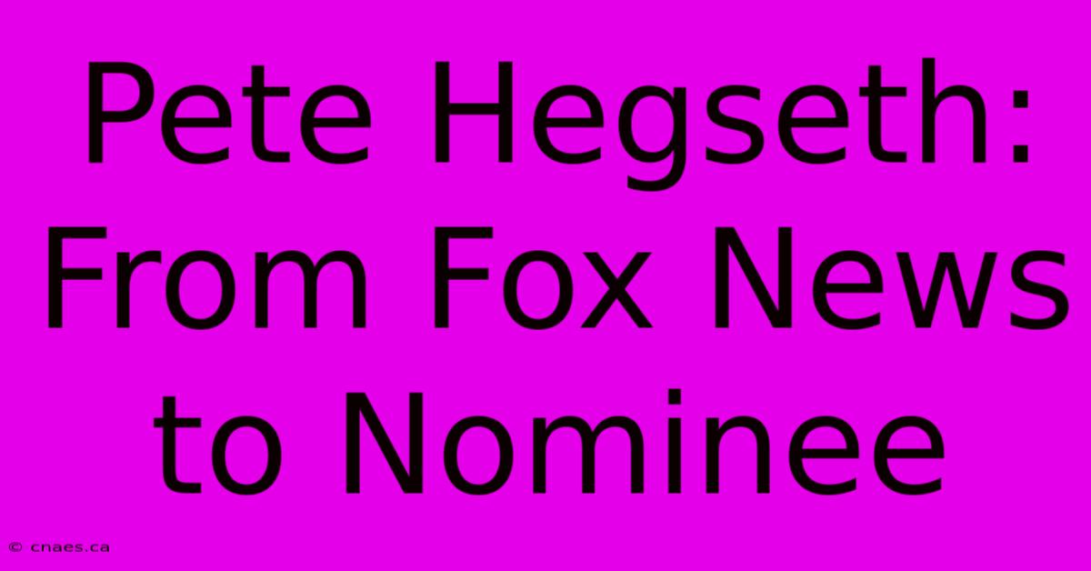 Pete Hegseth: From Fox News To Nominee