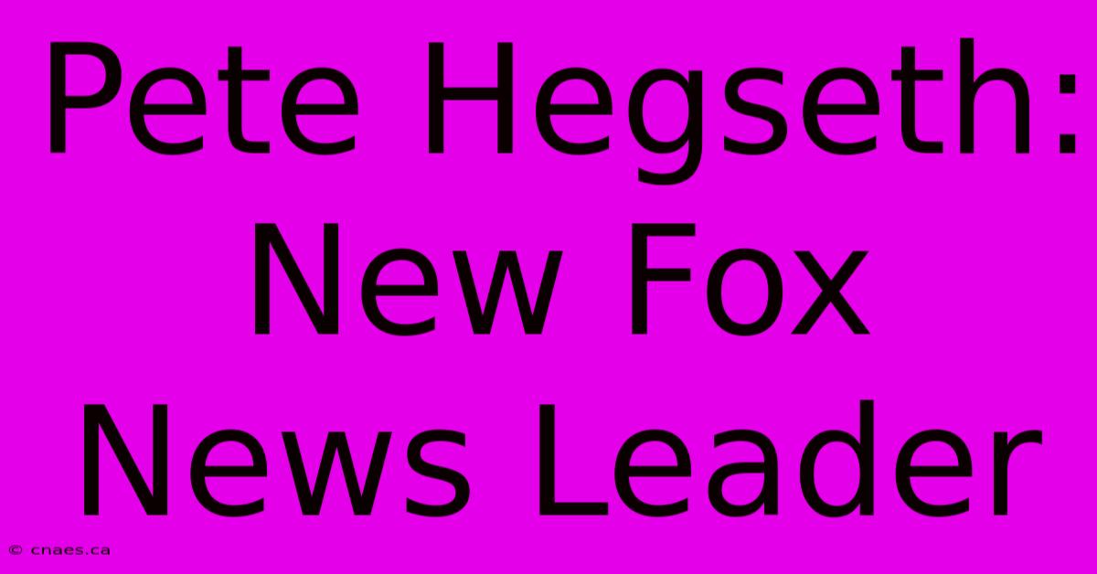 Pete Hegseth: New Fox News Leader 