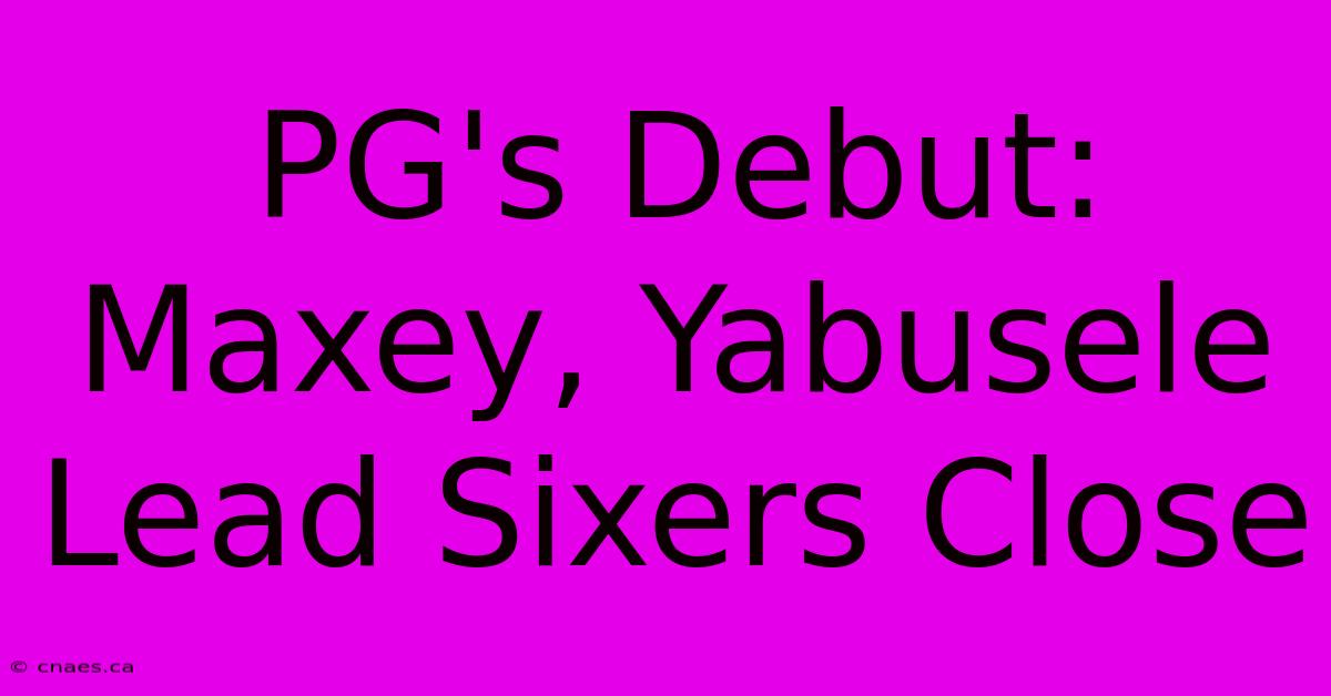 PG's Debut: Maxey, Yabusele Lead Sixers Close