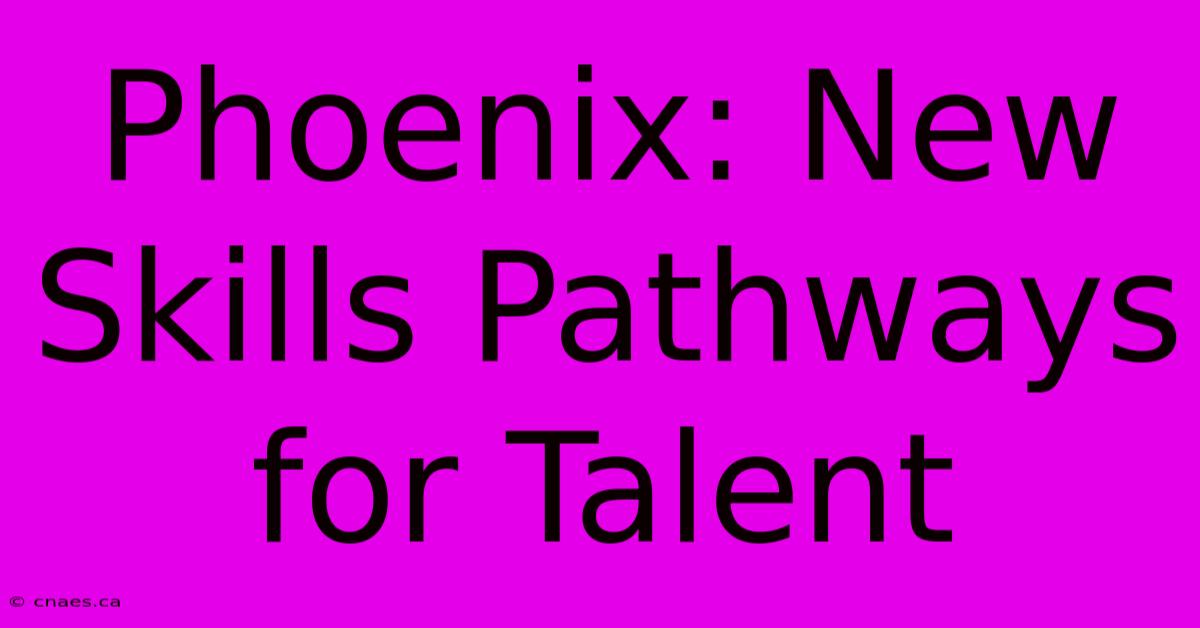 Phoenix: New Skills Pathways For Talent