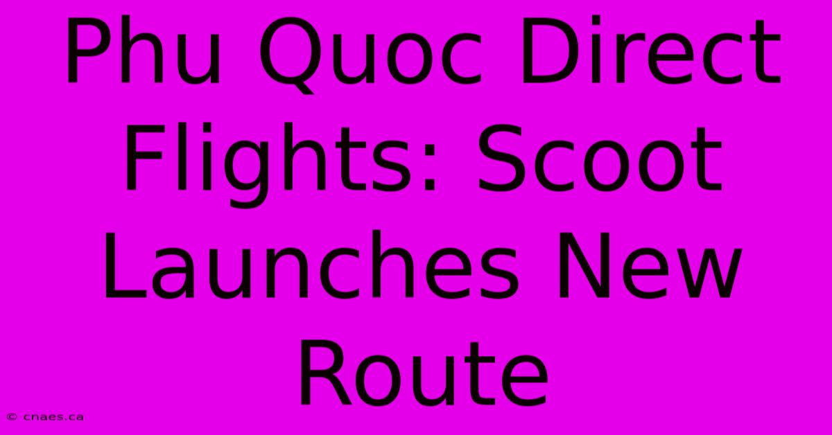 Phu Quoc Direct Flights: Scoot Launches New Route 