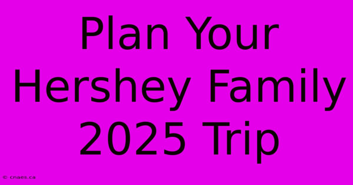 Plan Your Hershey Family 2025 Trip