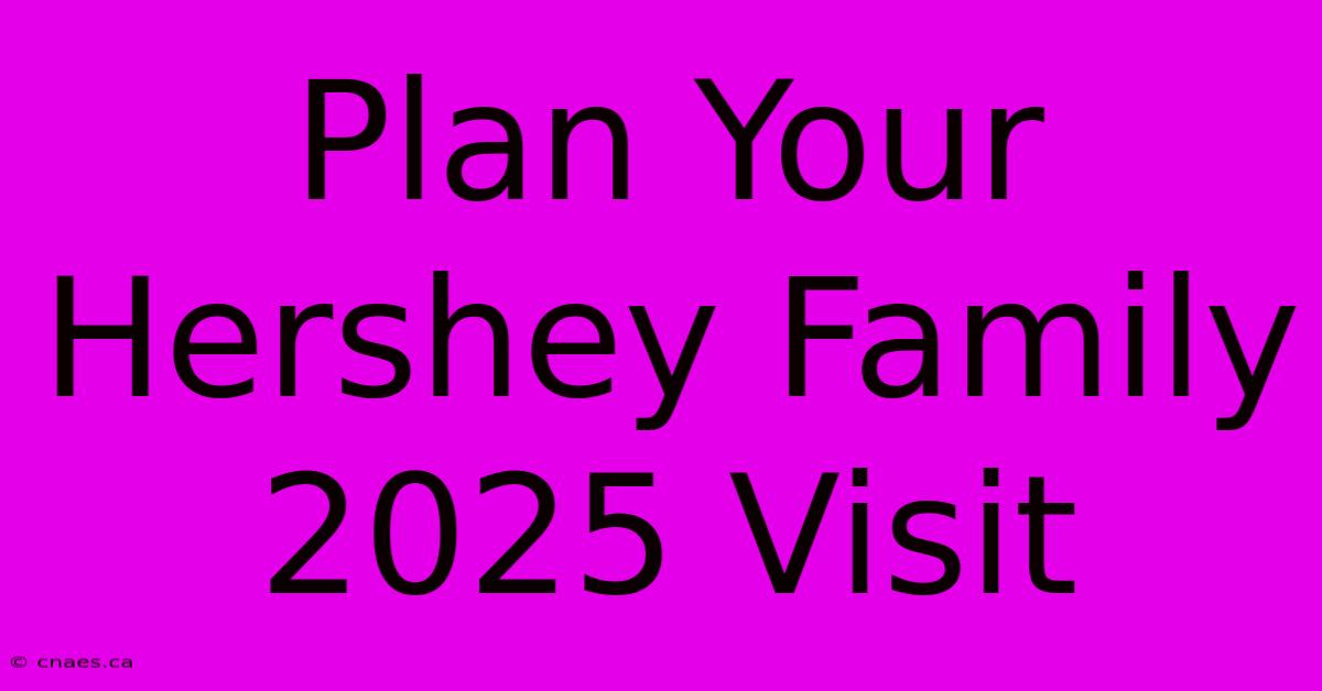 Plan Your Hershey Family 2025 Visit