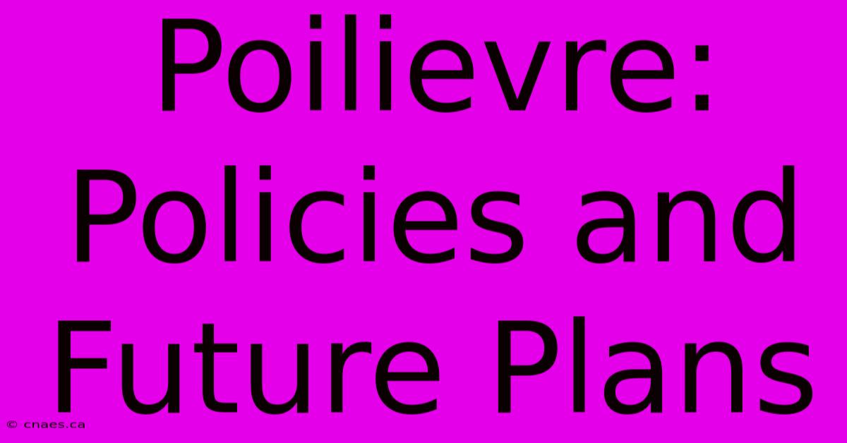 Poilievre: Policies And Future Plans