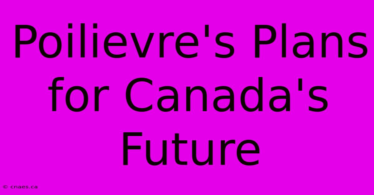 Poilievre's Plans For Canada's Future