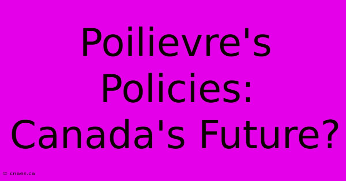 Poilievre's Policies: Canada's Future?