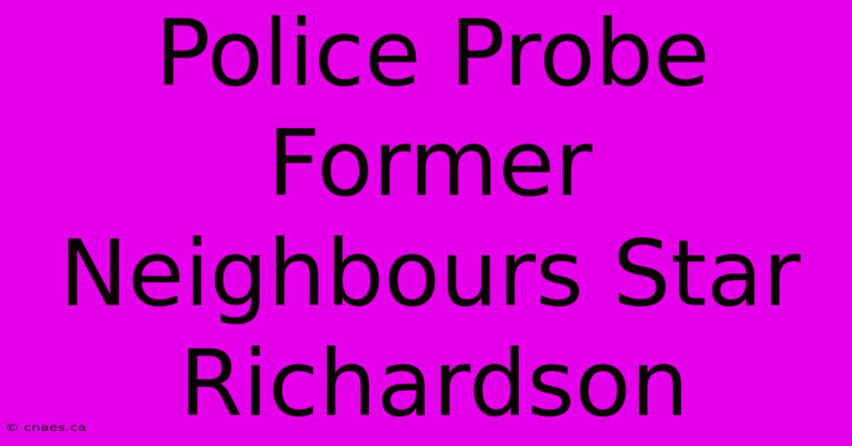 Police Probe Former Neighbours Star Richardson