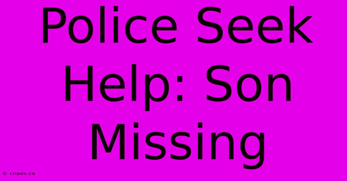 Police Seek Help: Son Missing