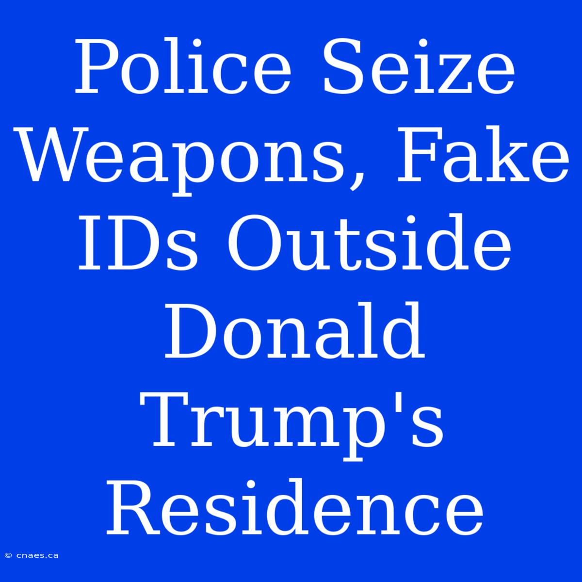 Police Seize Weapons, Fake IDs Outside Donald Trump's Residence