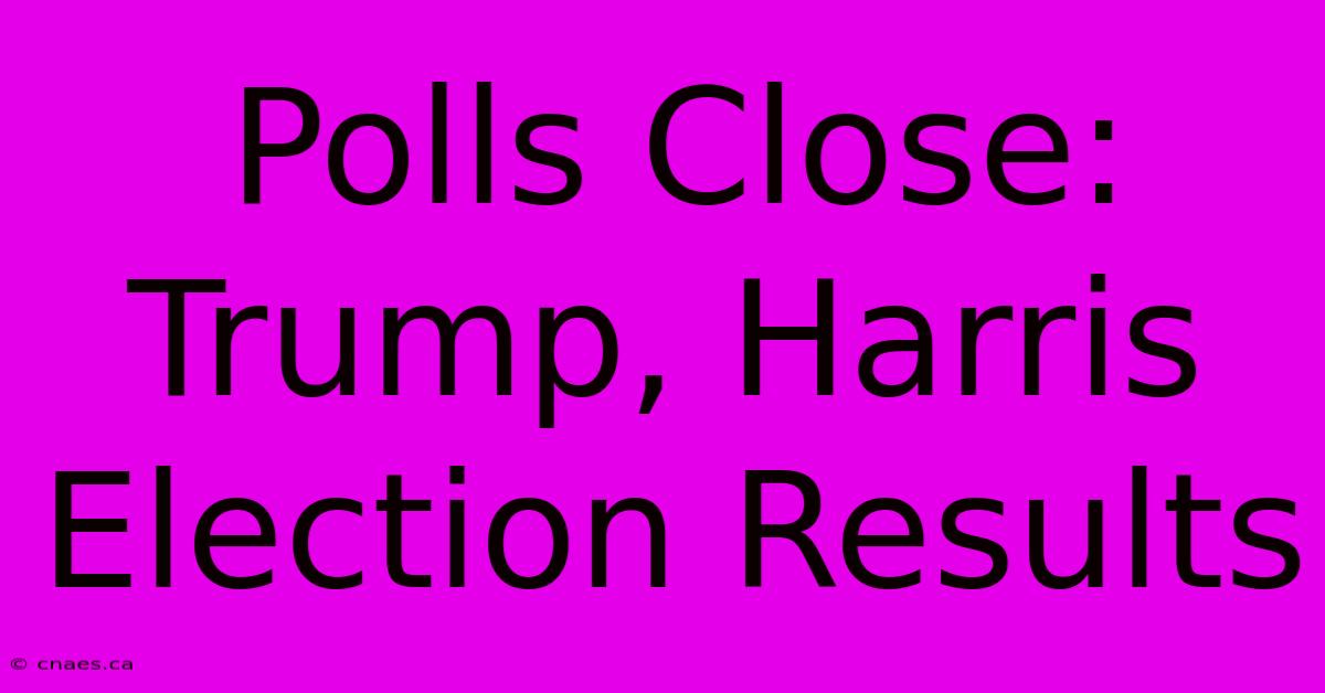 Polls Close: Trump, Harris Election Results 