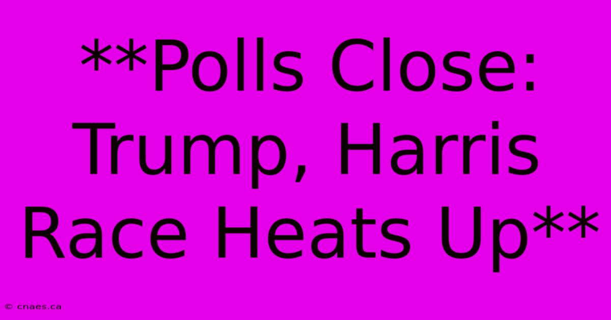 **Polls Close: Trump, Harris Race Heats Up**