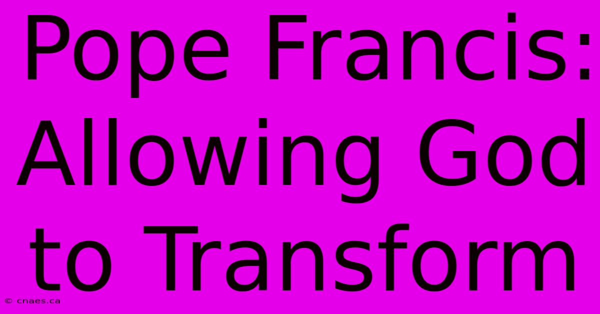 Pope Francis: Allowing God To Transform