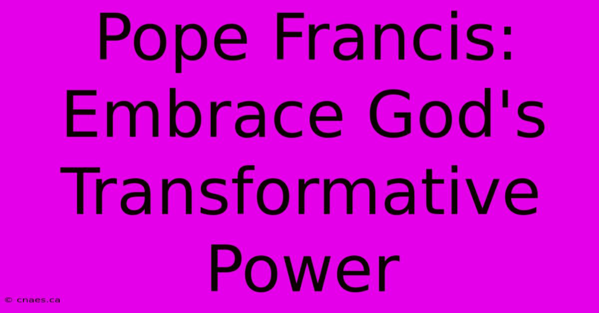 Pope Francis:  Embrace God's Transformative Power 