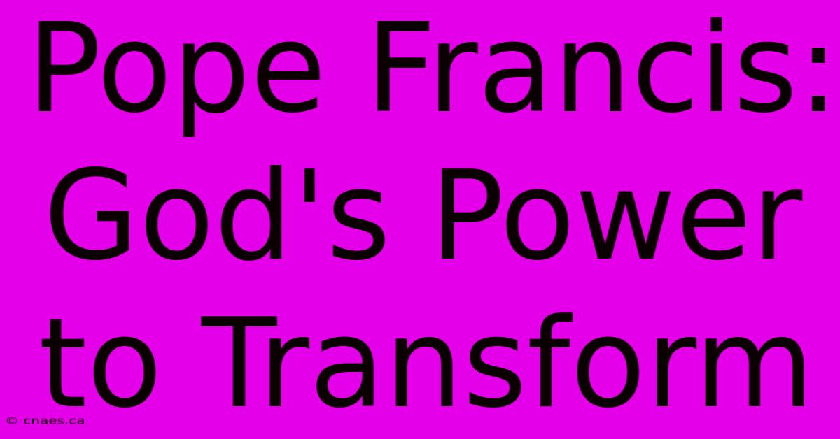 Pope Francis: God's Power To Transform