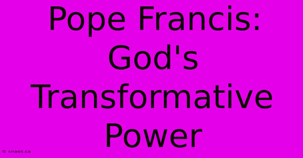 Pope Francis: God's Transformative Power