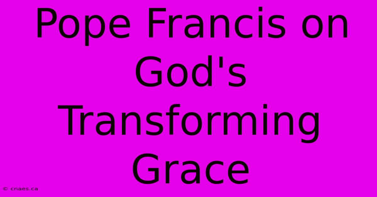 Pope Francis On God's Transforming Grace