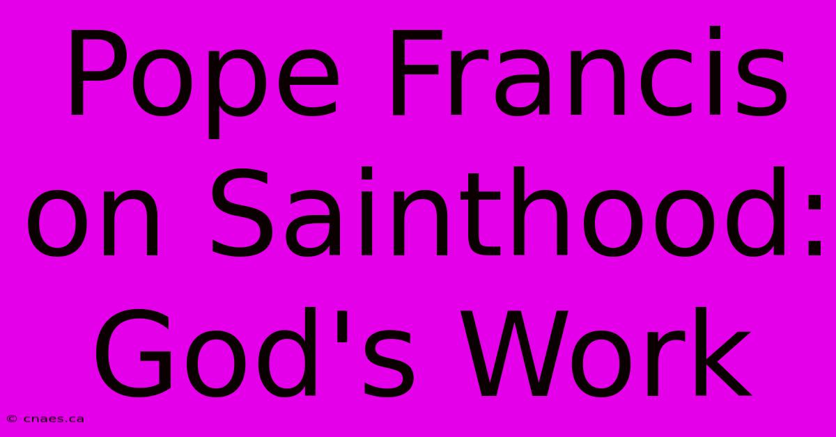 Pope Francis On Sainthood: God's Work