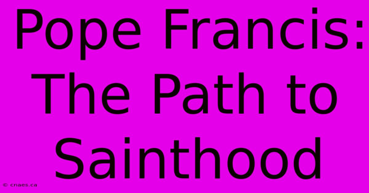 Pope Francis: The Path To Sainthood