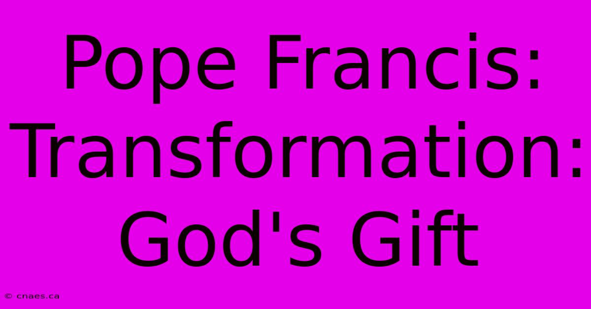 Pope Francis:  Transformation: God's Gift