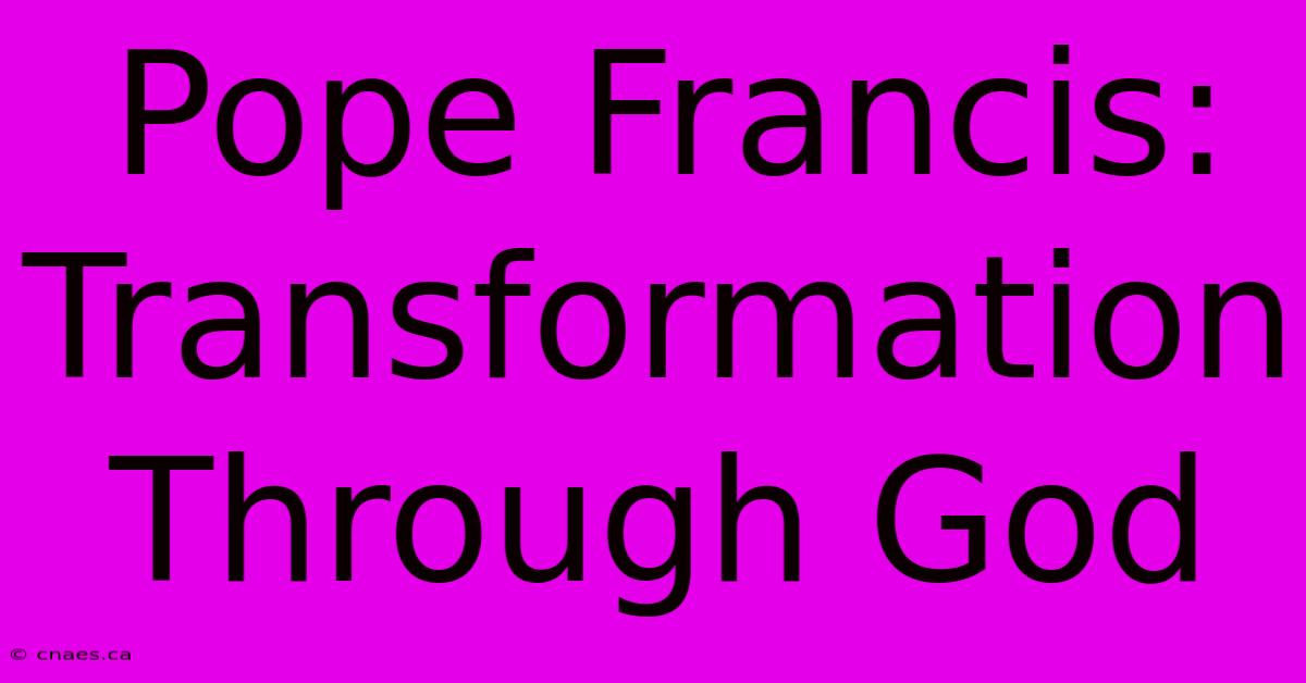 Pope Francis: Transformation Through God