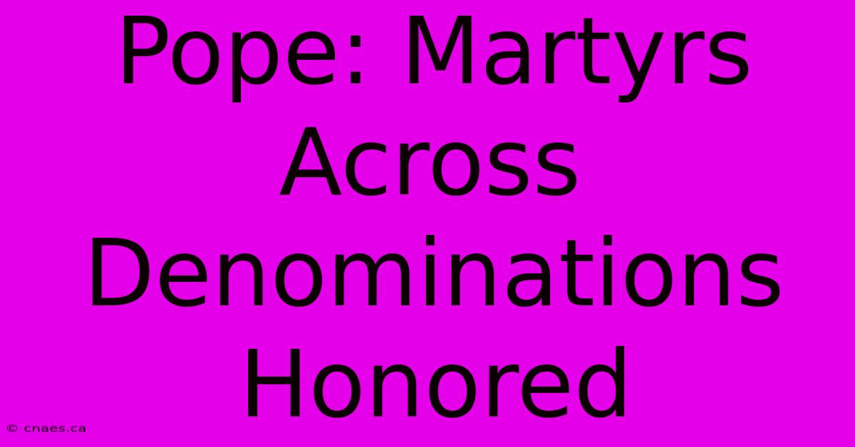 Pope: Martyrs Across Denominations Honored