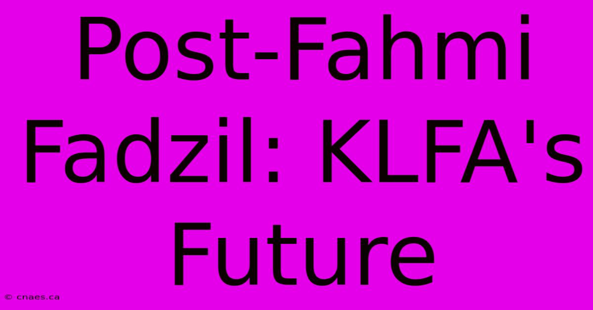 Post-Fahmi Fadzil: KLFA's Future